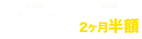 入会金一般無料、ジュニア半額　月会費2ヶ月半額